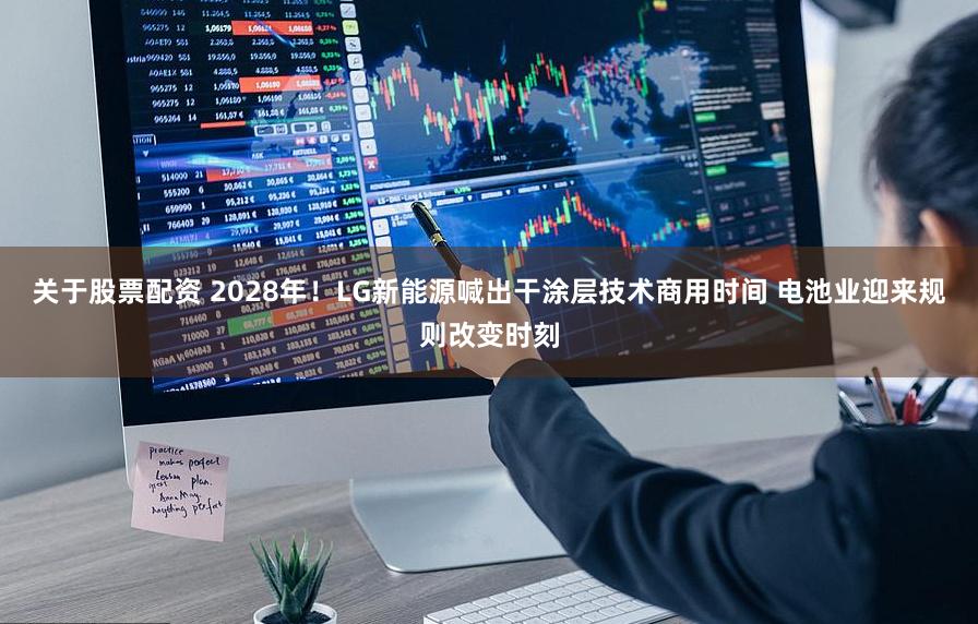 关于股票配资 2028年！LG新能源喊出干涂层技术商用时间 电池业迎来规则改变时刻