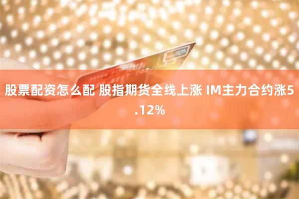 股票配资怎么配 股指期货全线上涨 IM主力合约涨5.12%