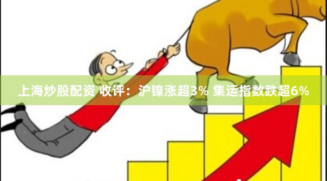 上海炒股配资 收评：沪镍涨超3% 集运指数跌超6%