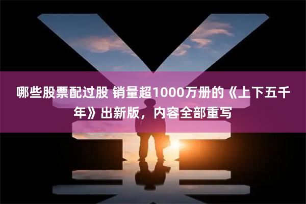 哪些股票配过股 销量超1000万册的《上下五千年》出新版，内容全部重写