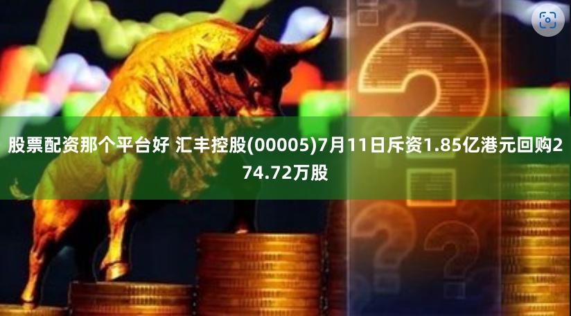股票配资那个平台好 汇丰控股(00005)7月11日斥资1.85亿港元回购274.72万股