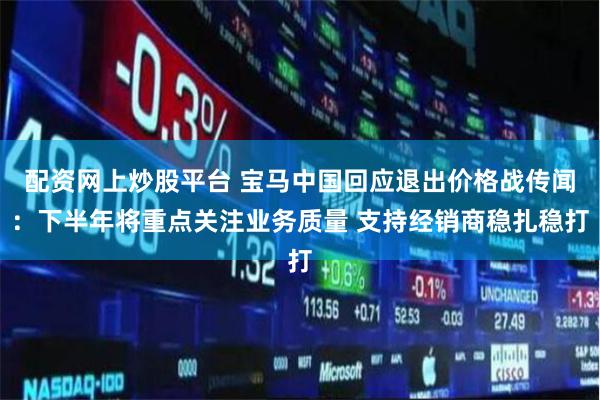 配资网上炒股平台 宝马中国回应退出价格战传闻：下半年将重点关注业务质量 支持经销商稳扎稳打