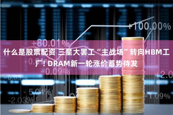 什么是股票配资 三星大罢工“主战场”转向HBM工厂! DRAM新一轮涨价蓄势待发