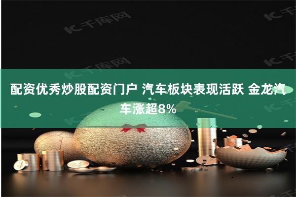 配资优秀炒股配资门户 汽车板块表现活跃 金龙汽车涨超8%