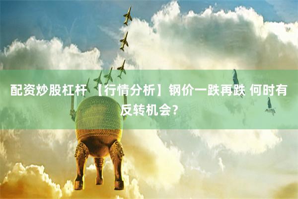 配资炒股杠杆 【行情分析】钢价一跌再跌 何时有反转机会？