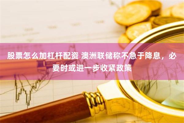 股票怎么加杠杆配资 澳洲联储称不急于降息，必要时或进一步收紧政策