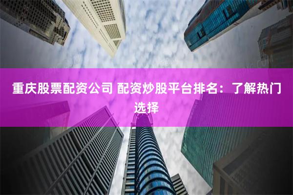 重庆股票配资公司 配资炒股平台排名：了解热门选择