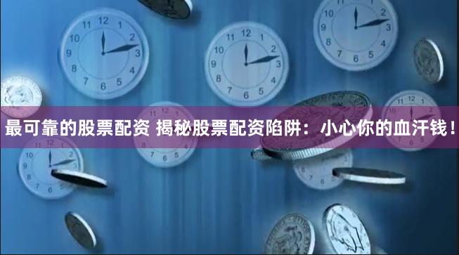 最可靠的股票配资 揭秘股票配资陷阱：小心你的血汗钱！