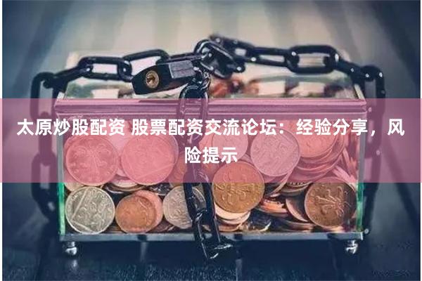 太原炒股配资 股票配资交流论坛：经验分享，风险提示