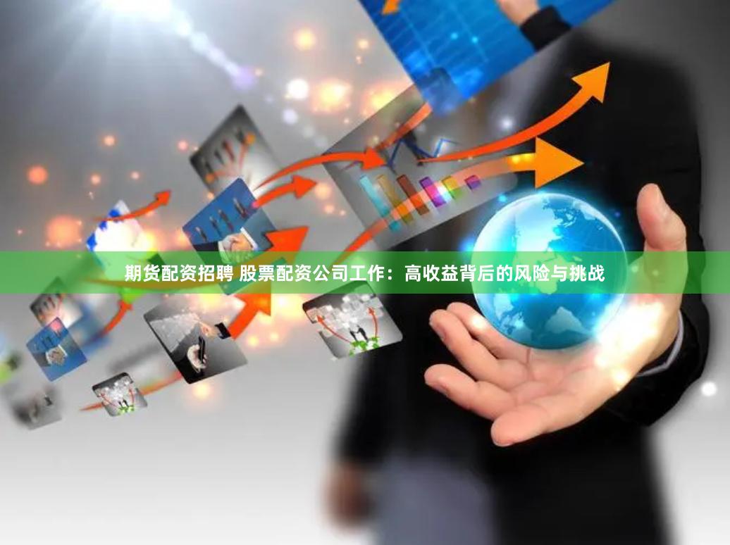 期货配资招聘 股票配资公司工作：高收益背后的风险与挑战