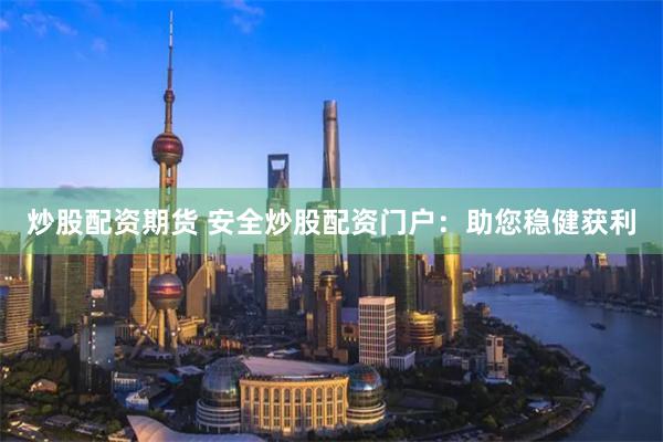 炒股配资期货 安全炒股配资门户：助您稳健获利