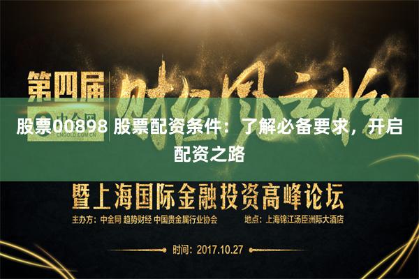 股票00898 股票配资条件：了解必备要求，开启配资之路