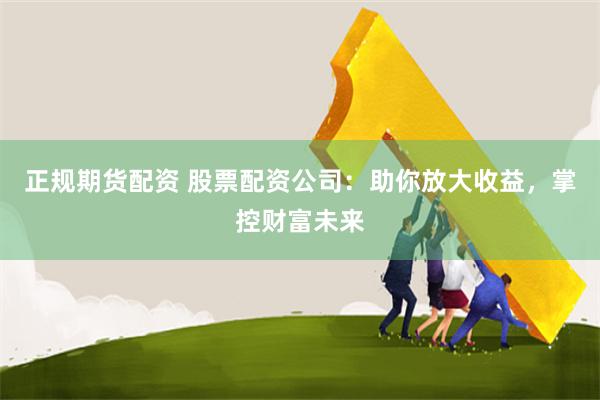 正规期货配资 股票配资公司：助你放大收益，掌控财富未来