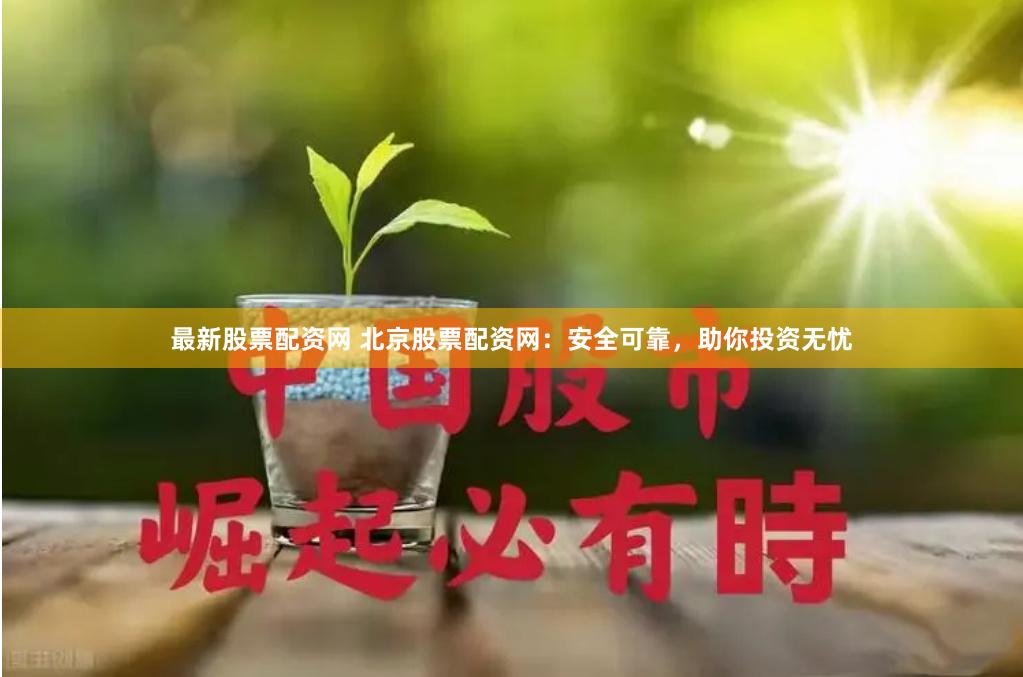 最新股票配资网 北京股票配资网：安全可靠，助你投资无忧