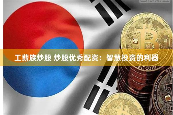 工薪族炒股 炒股优秀配资：智慧投资的利器