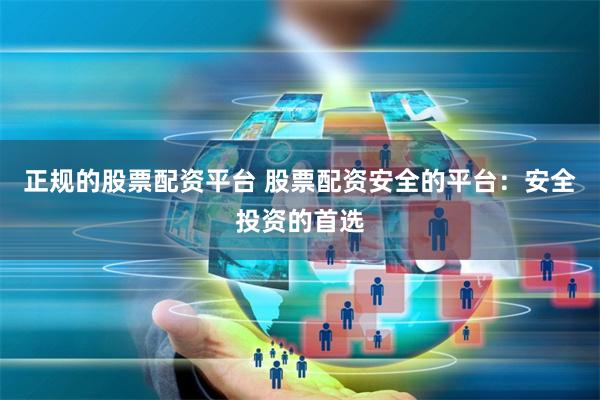 正规的股票配资平台 股票配资安全的平台：安全投资的首选
