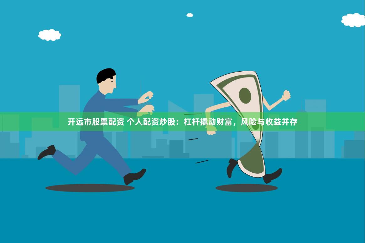 开远市股票配资 个人配资炒股：杠杆撬动财富，风险与收益并存