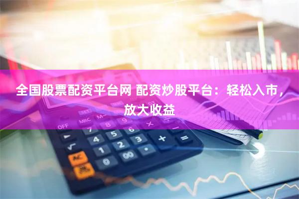 全国股票配资平台网 配资炒股平台：轻松入市，放大收益