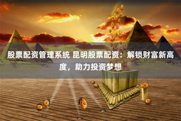 股票配资管理系统 昆明股票配资：解锁财富新高度，助力投资梦想