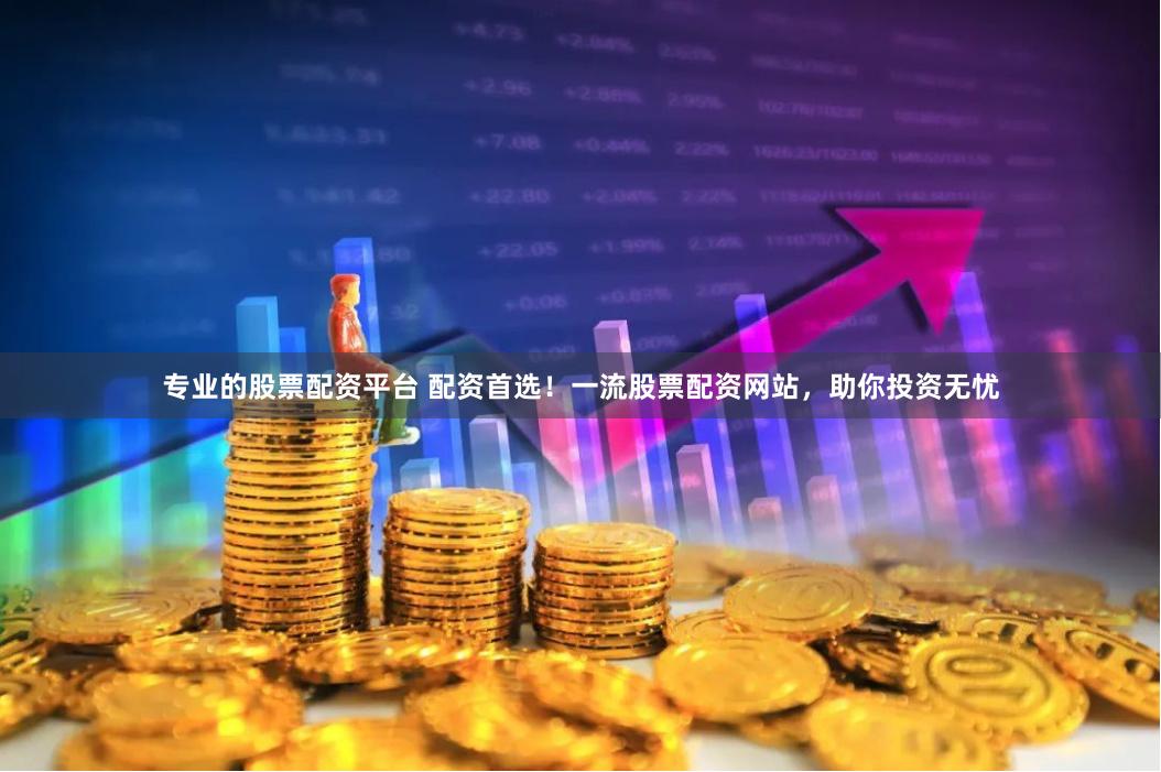 专业的股票配资平台 配资首选！一流股票配资网站，助你投资无忧