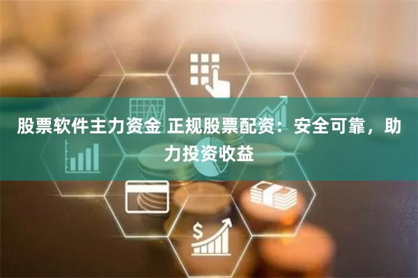股票软件主力资金 正规股票配资：安全可靠，助力投资收益
