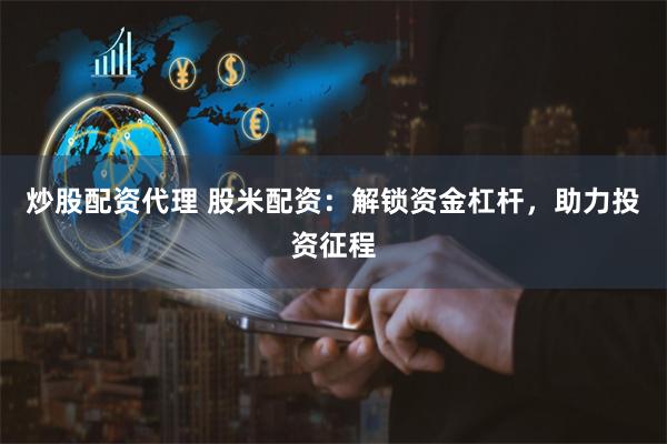 炒股配资代理 股米配资：解锁资金杠杆，助力投资征程