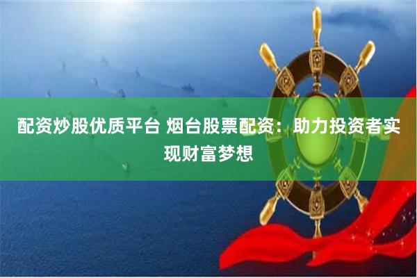 配资炒股优质平台 烟台股票配资：助力投资者实现财富梦想