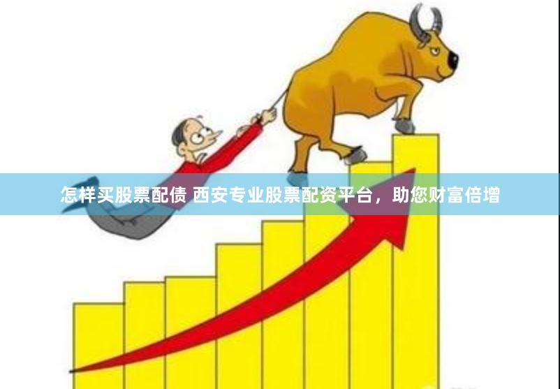 怎样买股票配债 西安专业股票配资平台，助您财富倍增