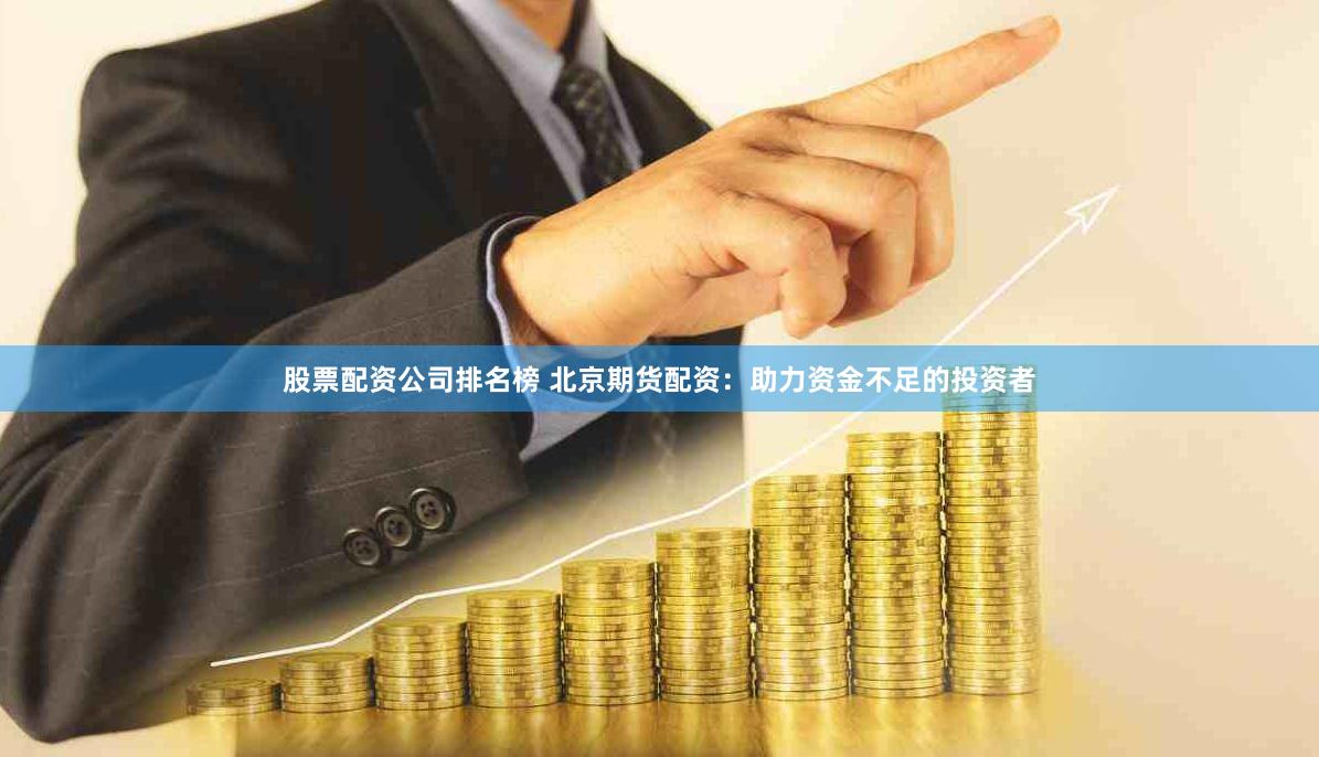 股票配资公司排名榜 北京期货配资：助力资金不足的投资者