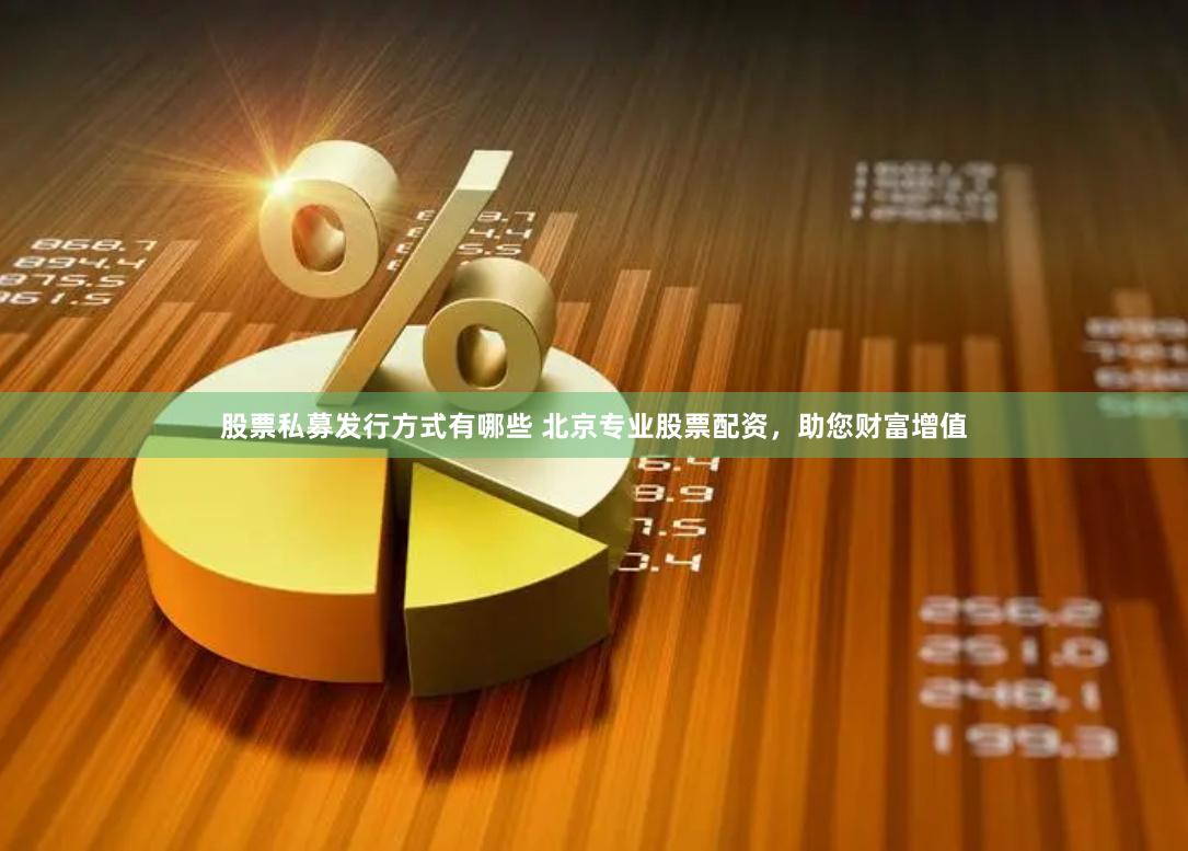 股票私募发行方式有哪些 北京专业股票配资，助您财富增值