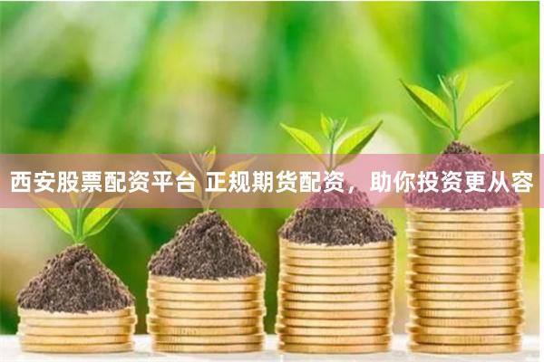 西安股票配资平台 正规期货配资，助你投资更从容