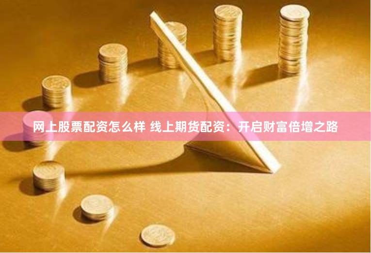 网上股票配资怎么样 线上期货配资：开启财富倍增之路