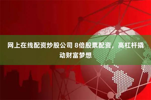 网上在线配资炒股公司 8倍股票配资，高杠杆撬动财富梦想
