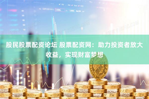 股民股票配资论坛 股票配资网：助力投资者放大收益，实现财富梦想