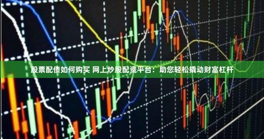 股票配债如何购买 网上炒股配资平台：助您轻松撬动财富杠杆
