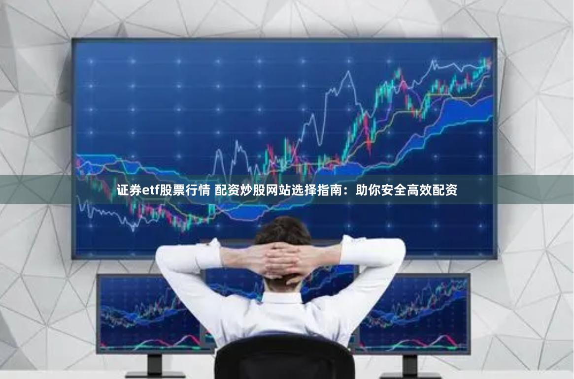 证券etf股票行情 配资炒股网站选择指南：助你安全高效配资