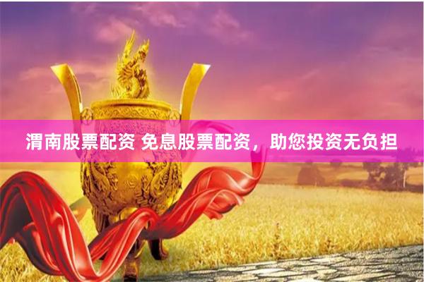 渭南股票配资 免息股票配资，助您投资无负担