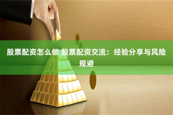 股票配资怎么做 股票配资交流：经验分享与风险规避