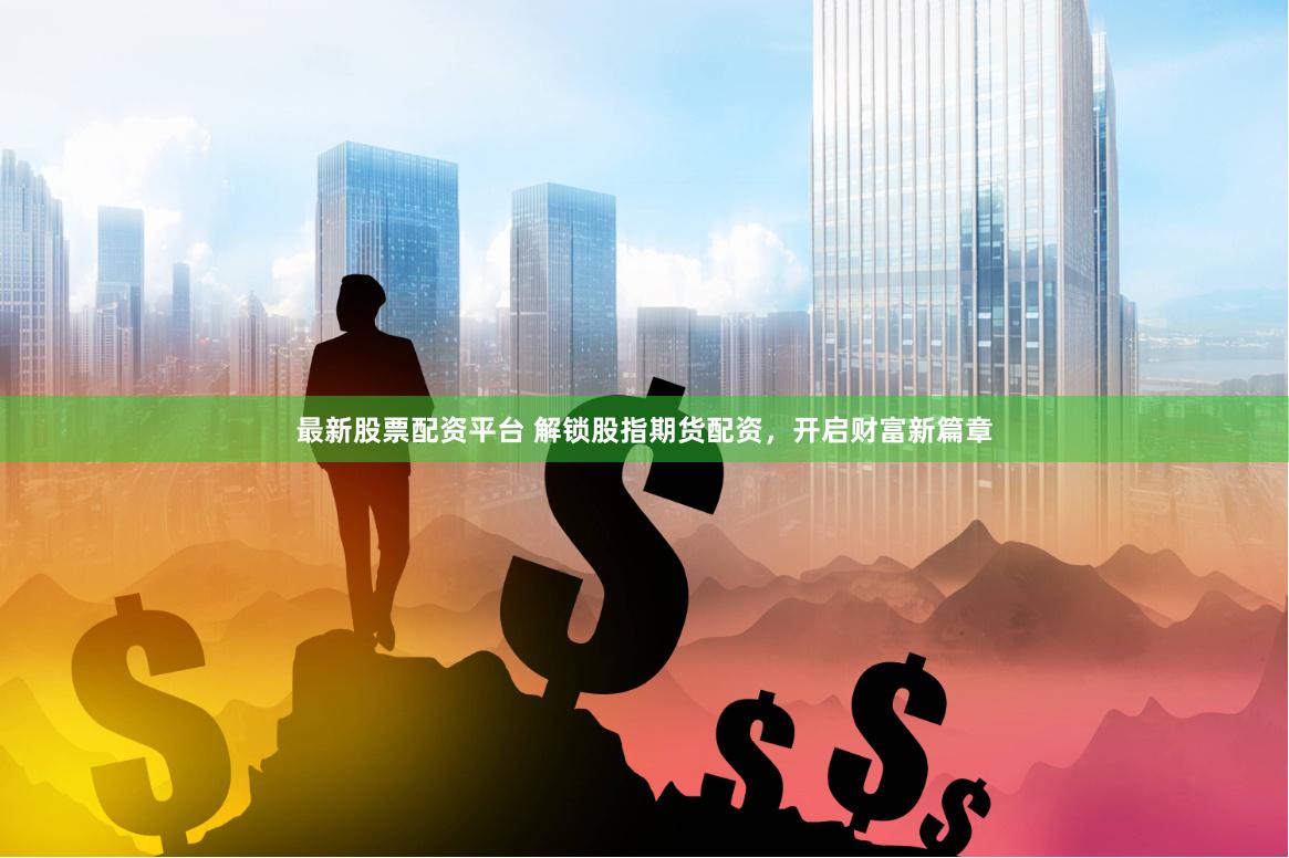 最新股票配资平台 解锁股指期货配资，开启财富新篇章