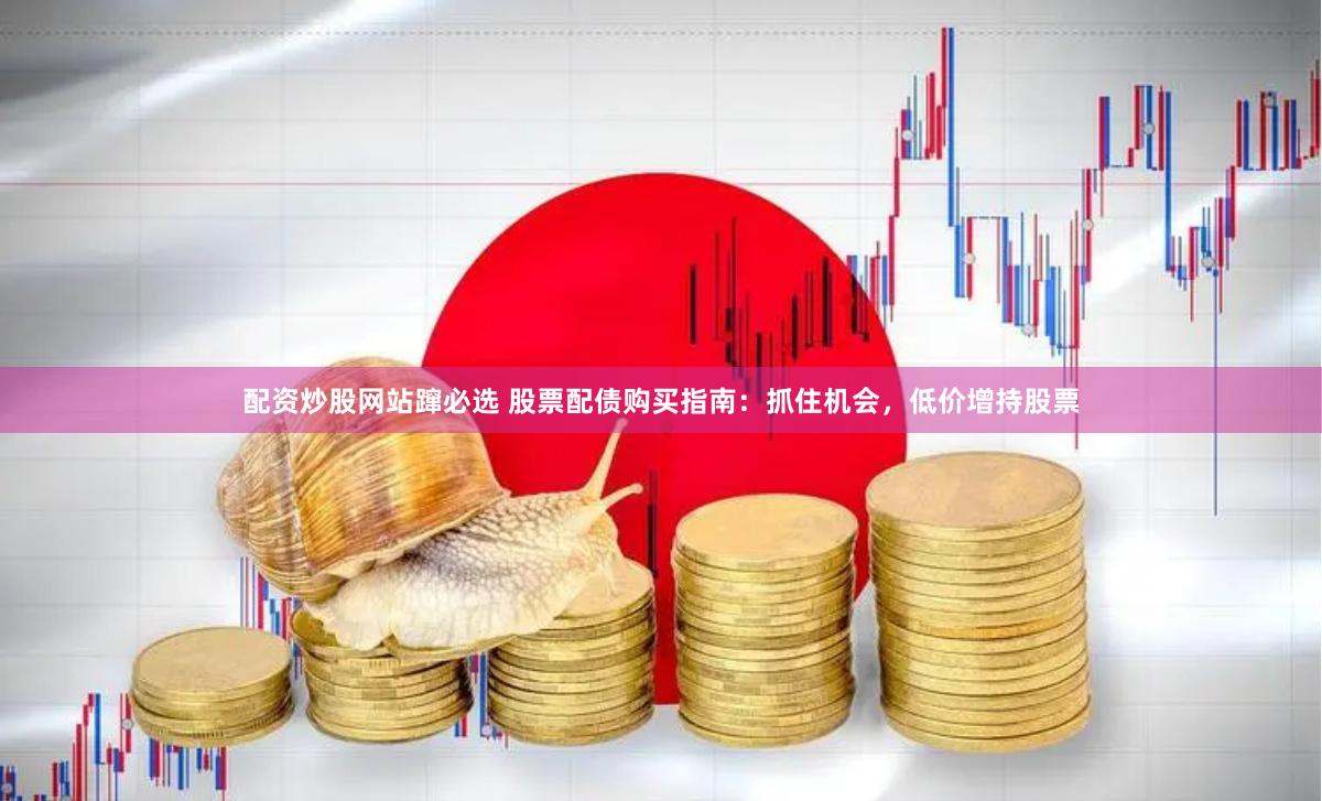 配资炒股网站蹿必选 股票配债购买指南：抓住机会，低价增持股票