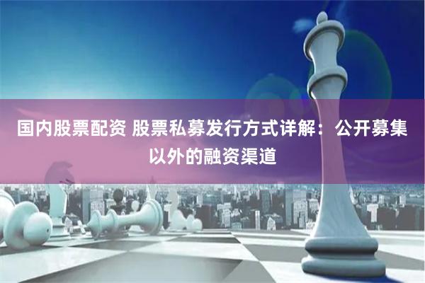 国内股票配资 股票私募发行方式详解：公开募集以外的融资渠道
