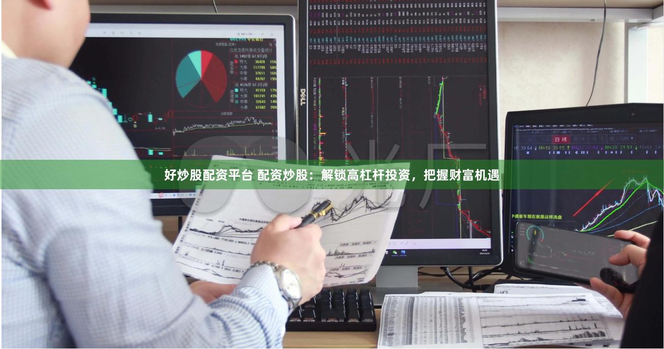 好炒股配资平台 配资炒股：解锁高杠杆投资，把握财富机遇