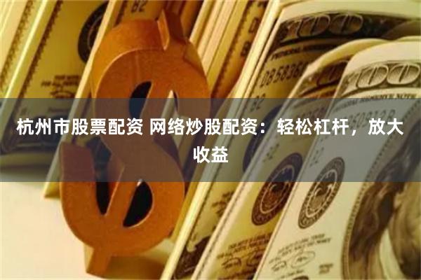 杭州市股票配资 网络炒股配资：轻松杠杆，放大收益