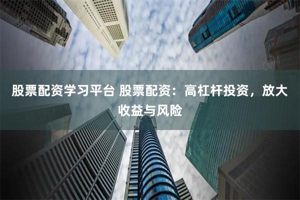 股票配资学习平台 股票配资：高杠杆投资，放大收益与风险