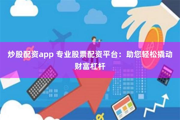 炒股配资app 专业股票配资平台：助您轻松撬动财富杠杆