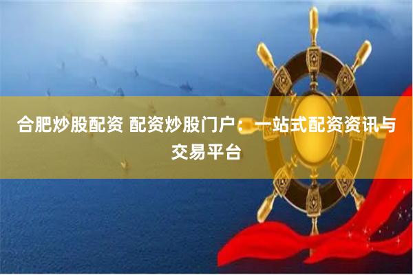 合肥炒股配资 配资炒股门户：一站式配资资讯与交易平台