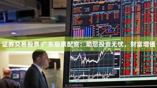 证券交易股票 广东股票配资：助您投资无忧，财富增值