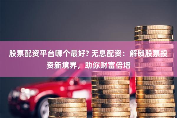 股票配资平台哪个最好? 无息配资：解锁股票投资新境界，助你财富倍增