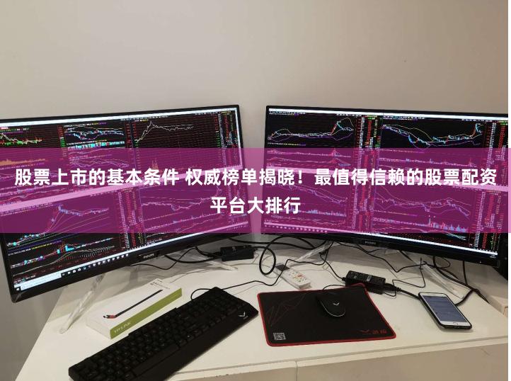 股票上市的基本条件 权威榜单揭晓！最值得信赖的股票配资平台大排行
