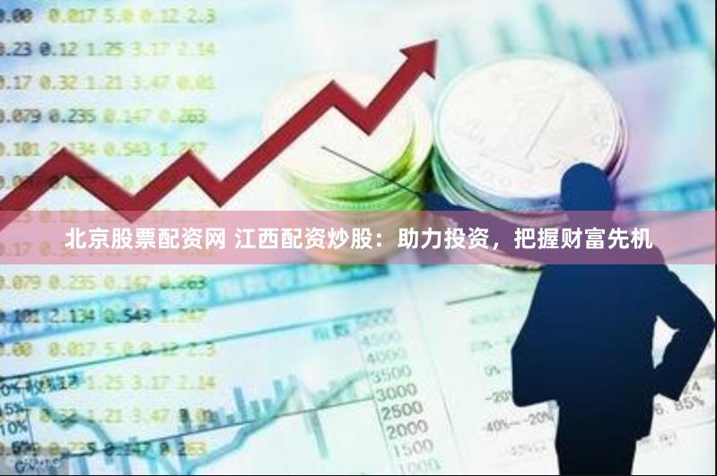 北京股票配资网 江西配资炒股：助力投资，把握财富先机